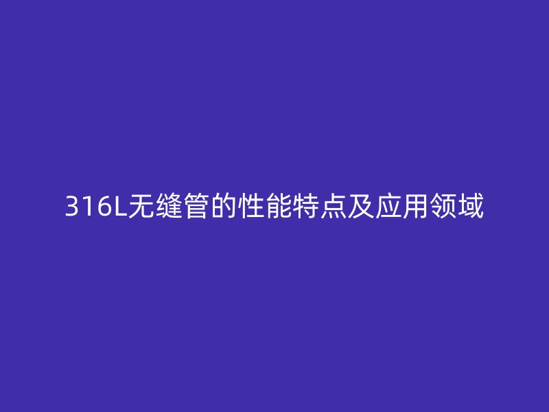 316L无缝管的性能特点及应用领域