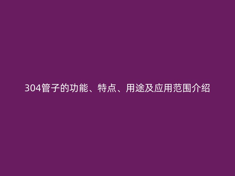 304管子的功能、特点、用途及应用范围介绍