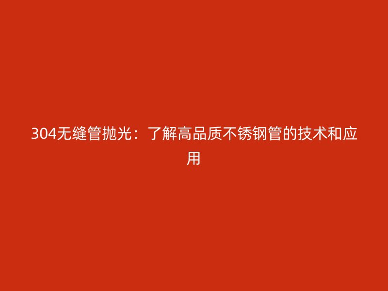 304无缝管抛光：了解高品质不锈钢管的技术和应用
