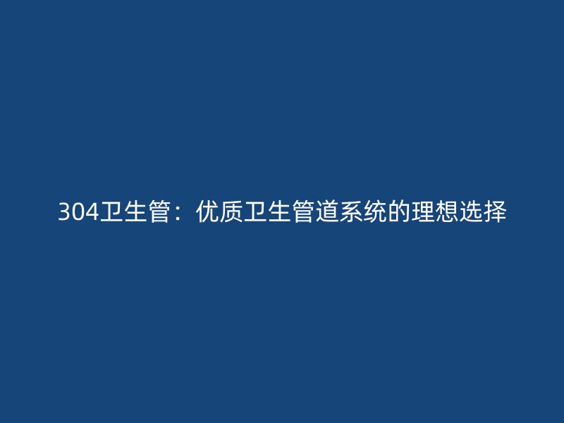 304卫生管：优质卫生管道系统的理想选择