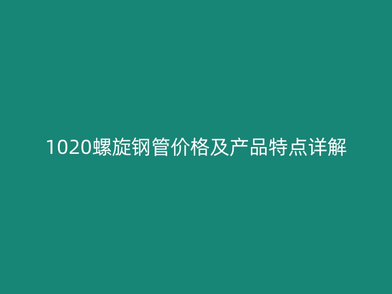 1020螺旋钢管价格及产品特点详解