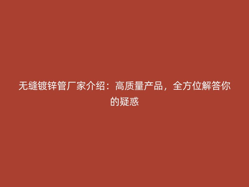 无缝镀锌管厂家介绍：高质量产品，全方位解答你的疑惑