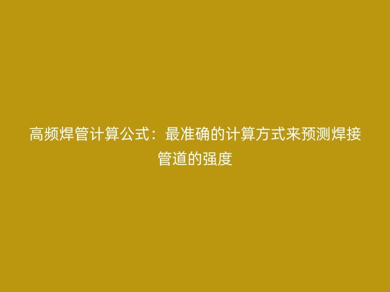 高频焊管计算公式：最准确的计算方式来预测焊接管道的强度