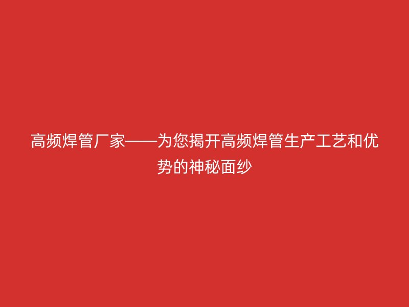 高频焊管厂家——为您揭开高频焊管生产工艺和优势的神秘面纱