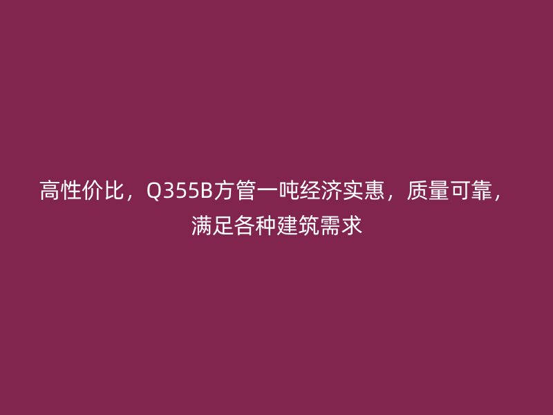 高性价比，Q355B方管一吨经济实惠，质量可靠，满足各种建筑需求