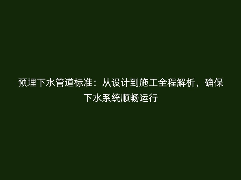 预埋下水管道标准：从设计到施工全程解析，确保下水系统顺畅运行