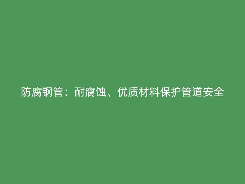 防腐钢管：耐腐蚀、优质材料保护管道安全