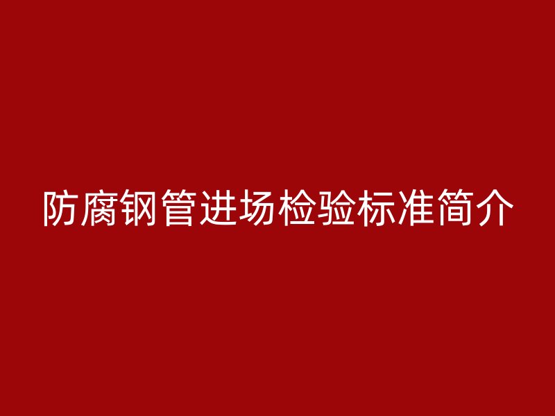 防腐钢管进场检验标准简介