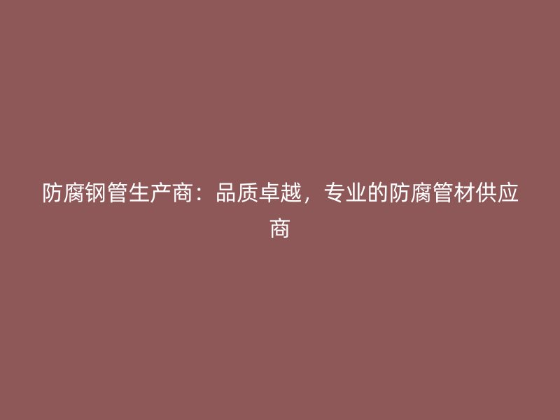 防腐钢管生产商：品质卓越，专业的防腐管材供应商