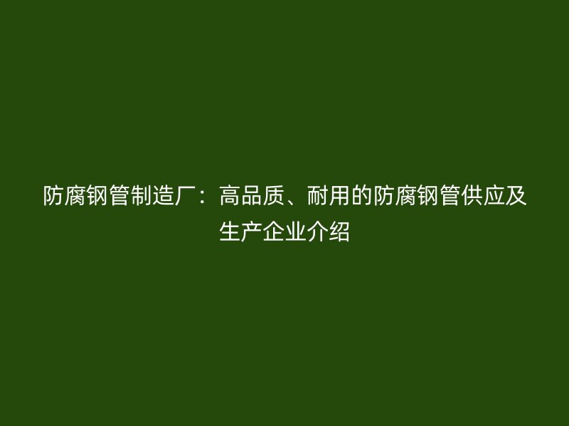 防腐钢管制造厂：高品质、耐用的防腐钢管供应及生产企业介绍