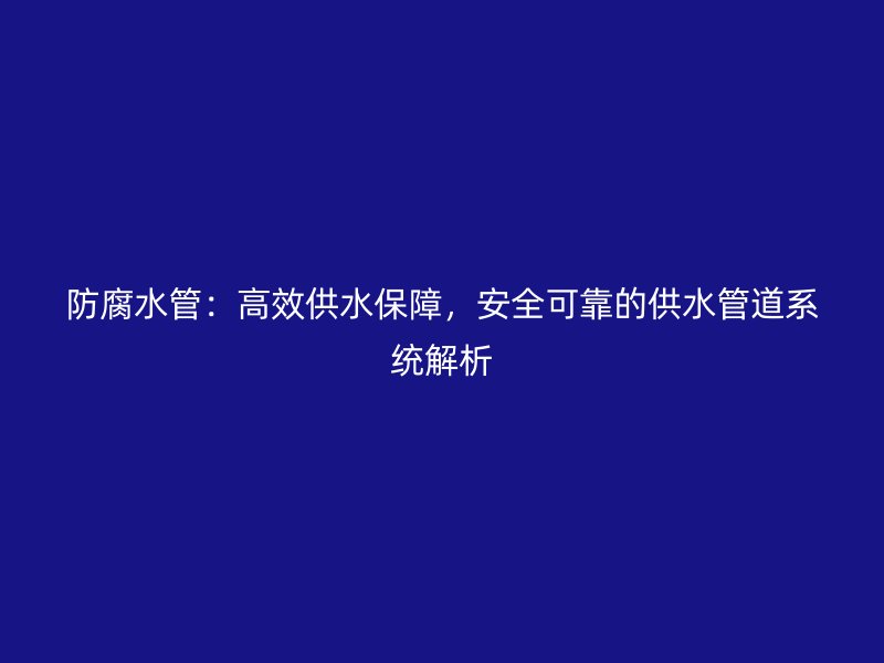 防腐水管：高效供水保障，安全可靠的供水管道系统解析