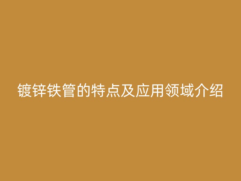 镀锌铁管的特点及应用领域介绍