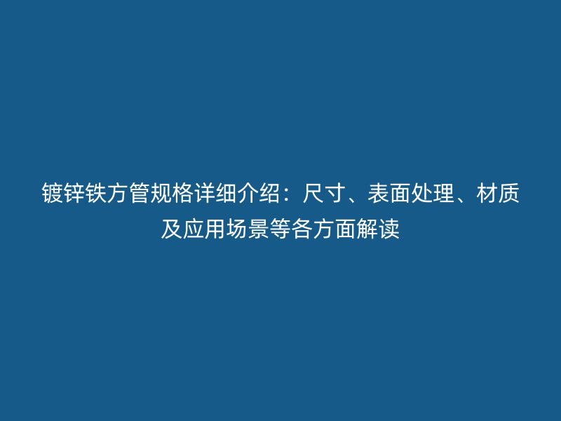 镀锌铁方管规格详细介绍：尺寸、表面处理、材质及应用场景等各方面解读