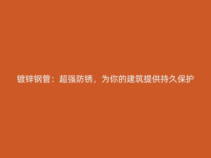 镀锌钢管：超强防锈，为你的建筑提供持久保护