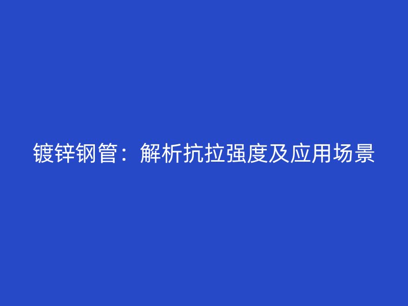 镀锌钢管：解析抗拉强度及应用场景