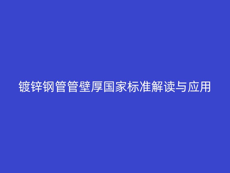 镀锌钢管管壁厚国家标准解读与应用