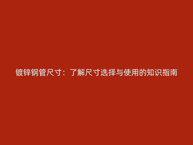 镀锌钢管尺寸：了解尺寸选择与使用的知识指南