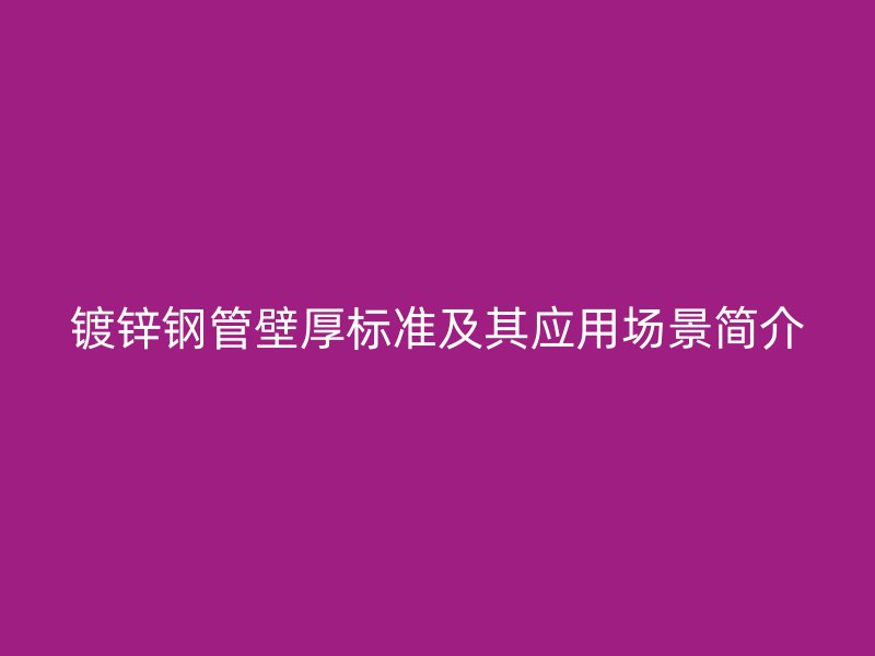 镀锌钢管壁厚标准及其应用场景简介