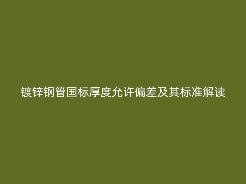 镀锌钢管国标厚度允许偏差及其标准解读