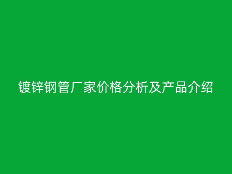 镀锌钢管厂家价格分析及产品介绍