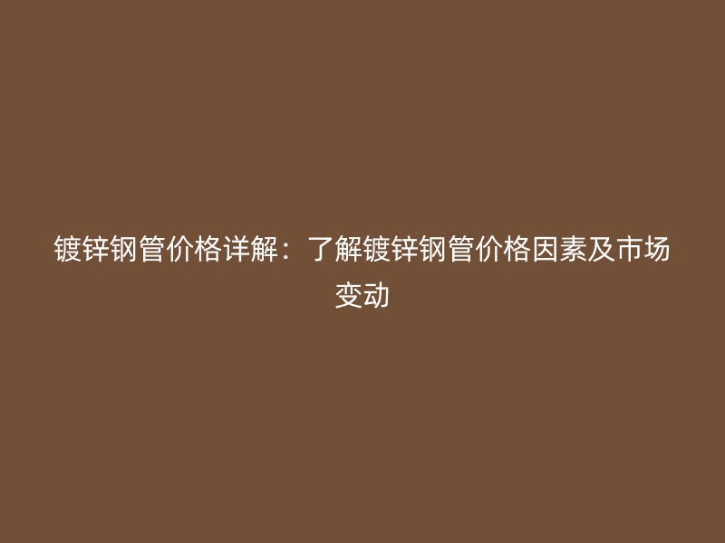 镀锌钢管价格详解：了解镀锌钢管价格因素及市场变动
