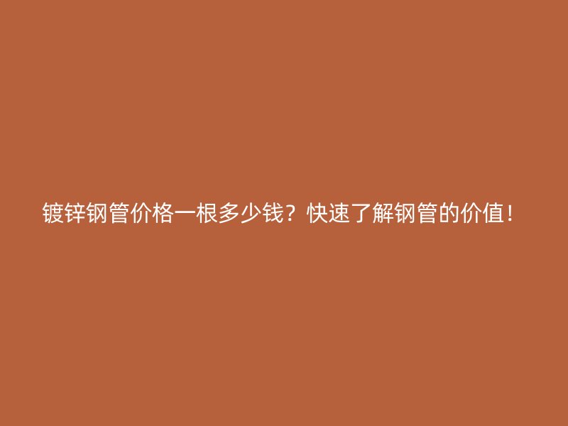 镀锌钢管价格一根多少钱？快速了解钢管的价值！