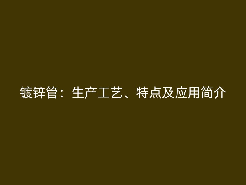 镀锌管：生产工艺、特点及应用简介