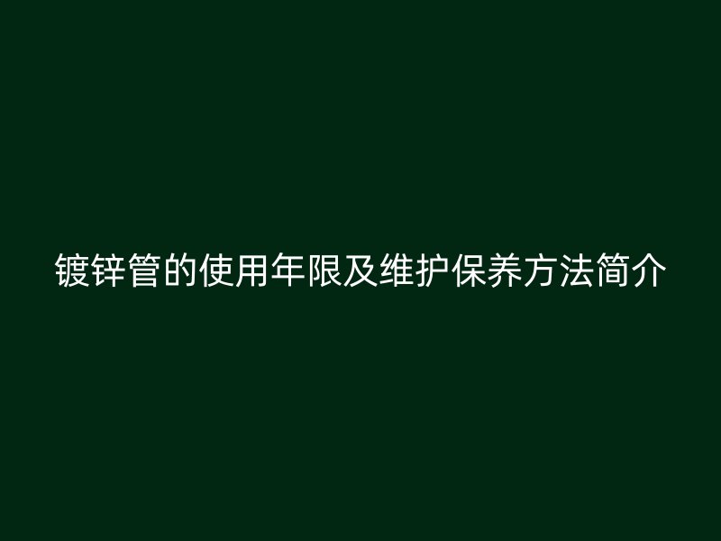 镀锌管的使用年限及维护保养方法简介