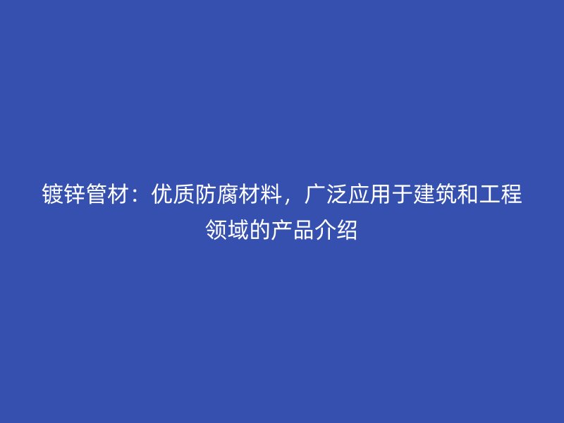 镀锌管材：优质防腐材料，广泛应用于建筑和工程领域的产品介绍