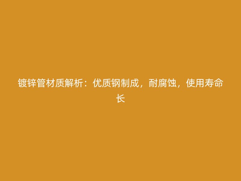 镀锌管材质解析：优质钢制成，耐腐蚀，使用寿命长