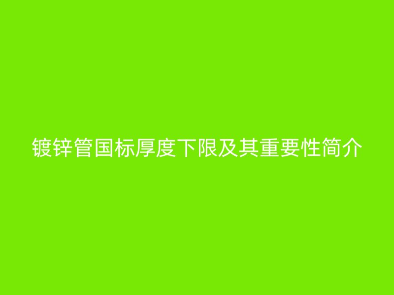 镀锌管国标厚度下限及其重要性简介