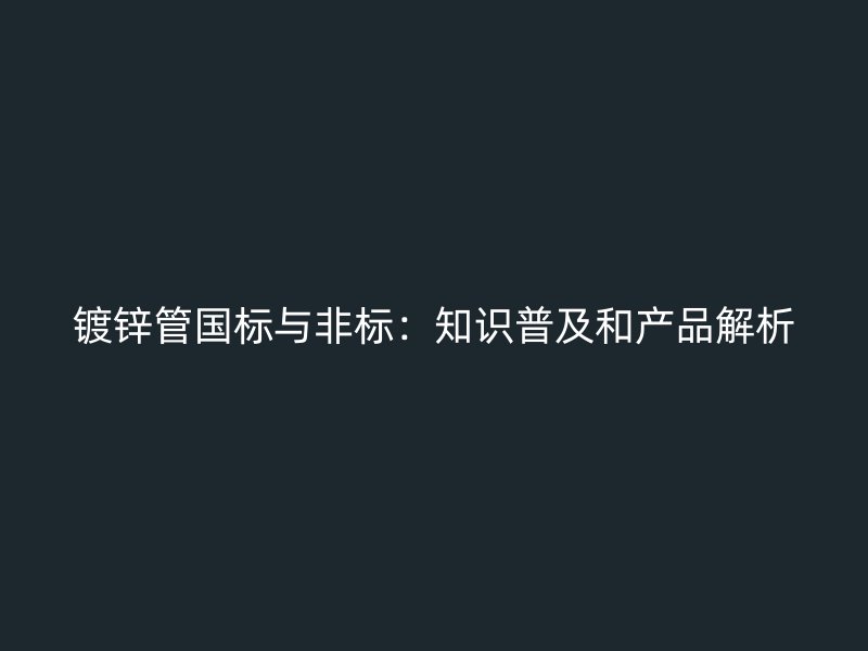镀锌管国标与非标：知识普及和产品解析