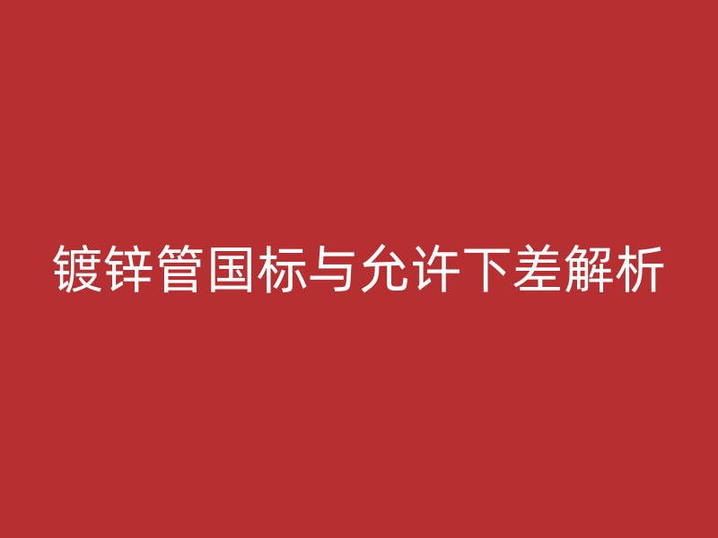 镀锌管国标与允许下差解析