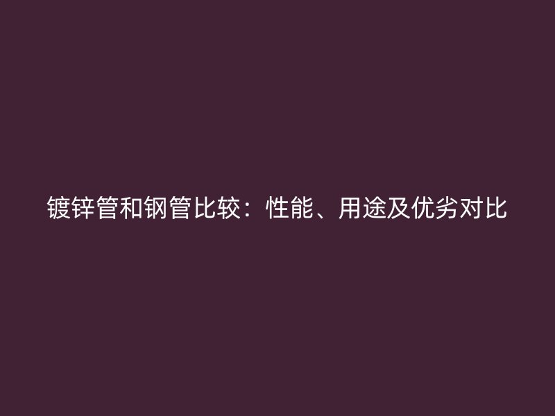 镀锌管和钢管比较：性能、用途及优劣对比
