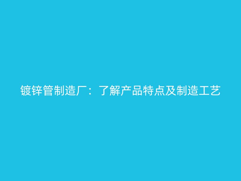镀锌管制造厂：了解产品特点及制造工艺