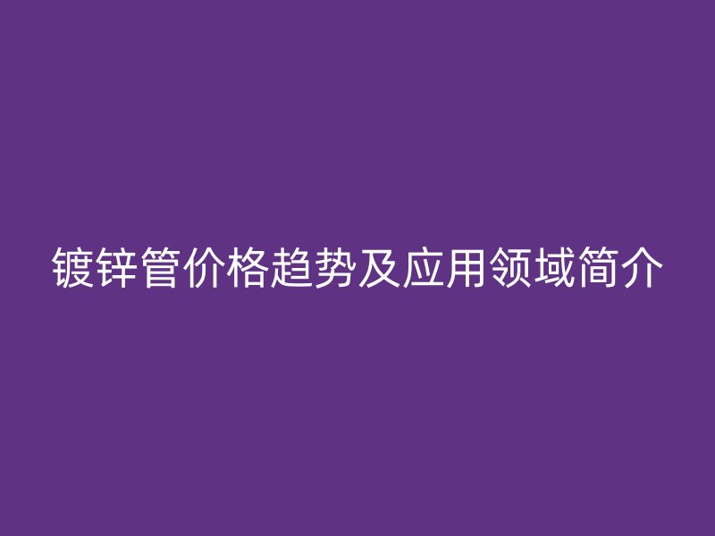 镀锌管价格趋势及应用领域简介