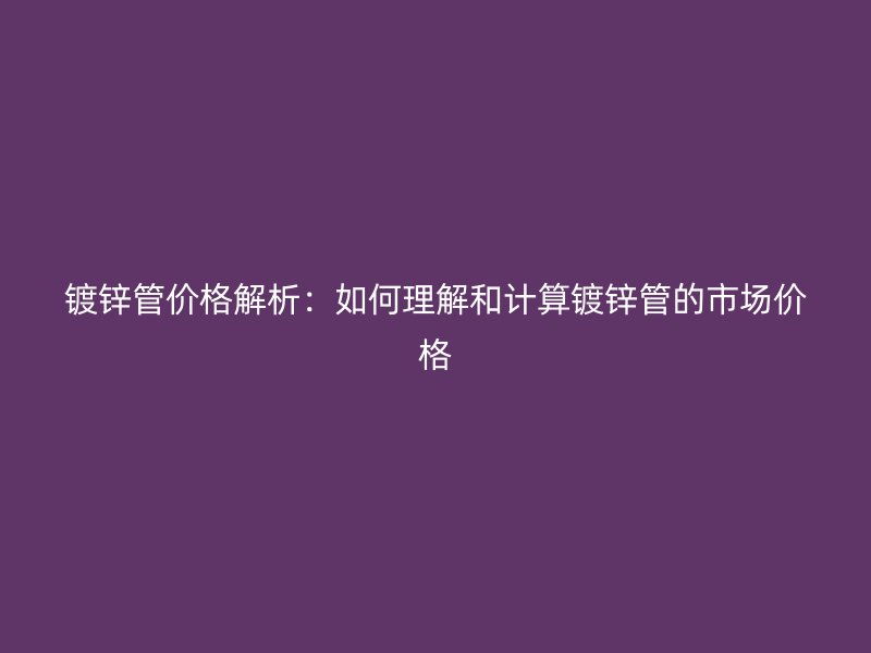 镀锌管价格解析：如何理解和计算镀锌管的市场价格