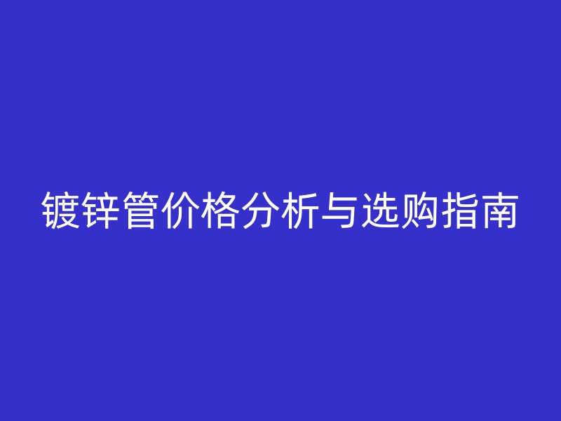 镀锌管价格分析与选购指南