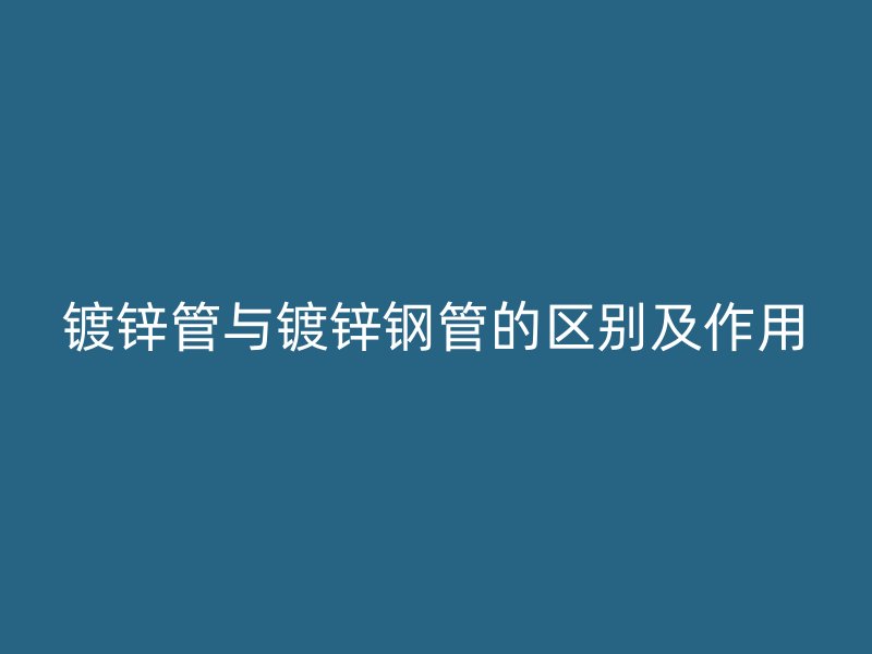 镀锌管与镀锌钢管的区别及作用
