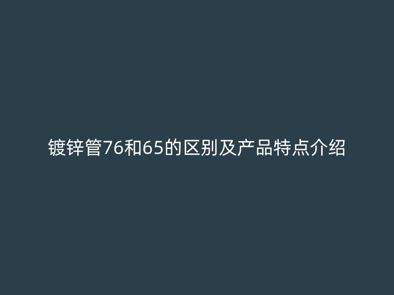 镀锌管76和65的区别及产品特点介绍