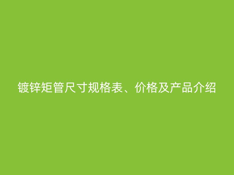 镀锌矩管尺寸规格表、价格及产品介绍