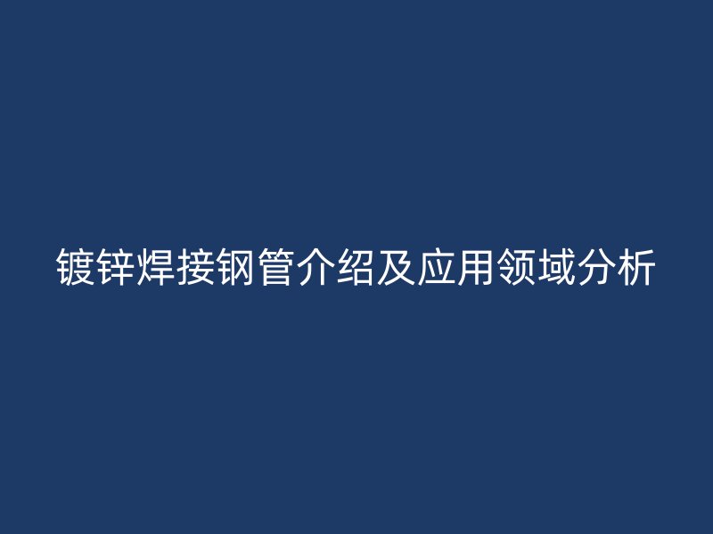 镀锌焊接钢管介绍及应用领域分析