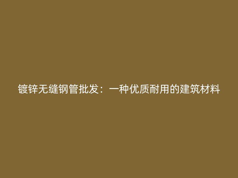 镀锌无缝钢管批发：一种优质耐用的建筑材料