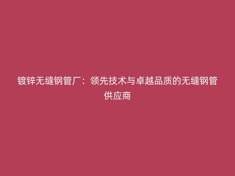 镀锌无缝钢管厂：领先技术与卓越品质的无缝钢管供应商
