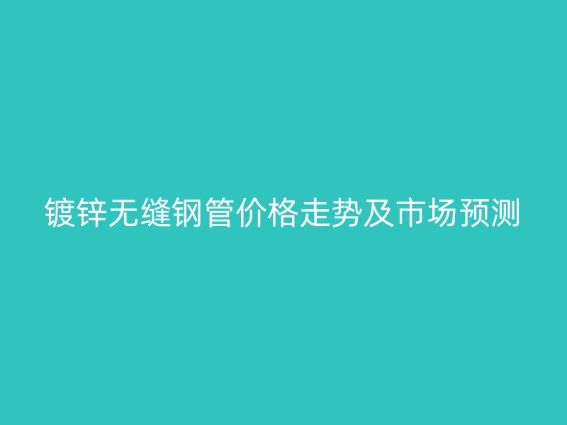 镀锌无缝钢管价格走势及市场预测