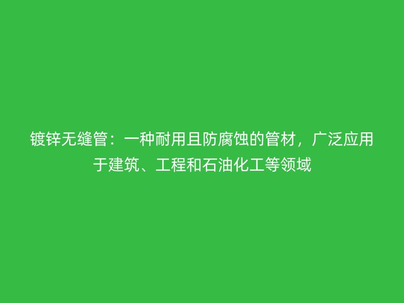 镀锌无缝管：一种耐用且防腐蚀的管材，广泛应用于建筑、工程和石油化工等领域