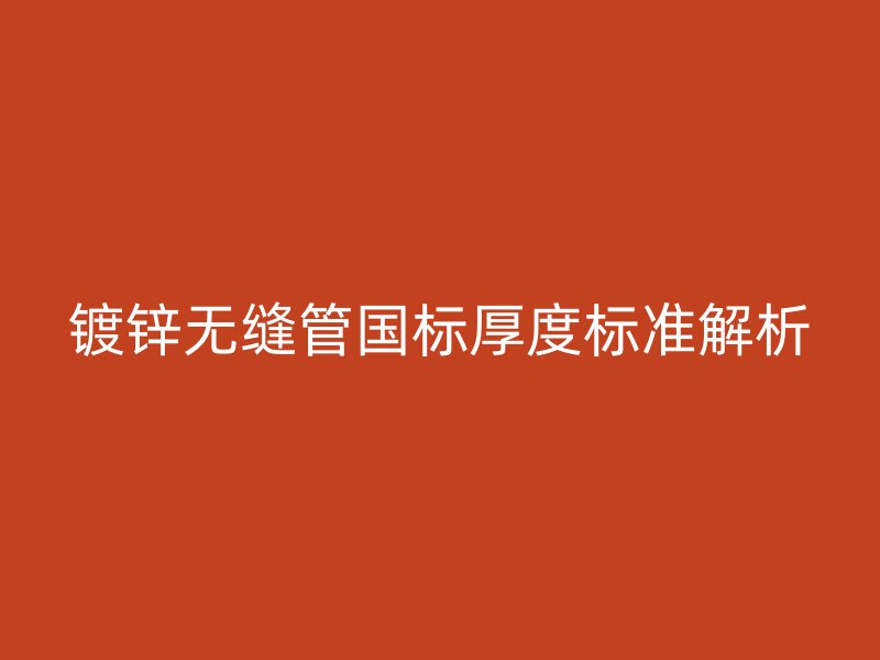 镀锌无缝管国标厚度标准解析