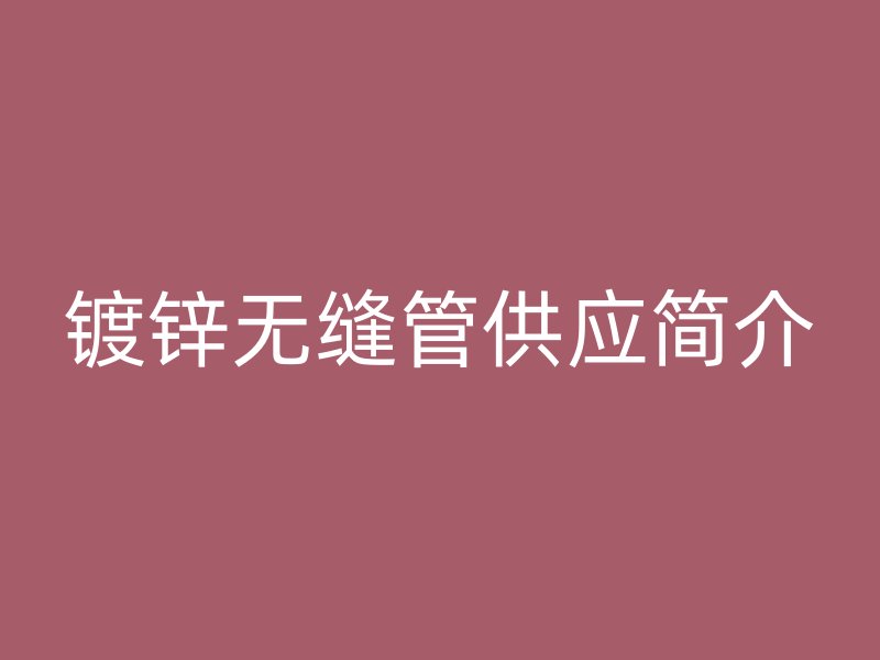 镀锌无缝管供应简介