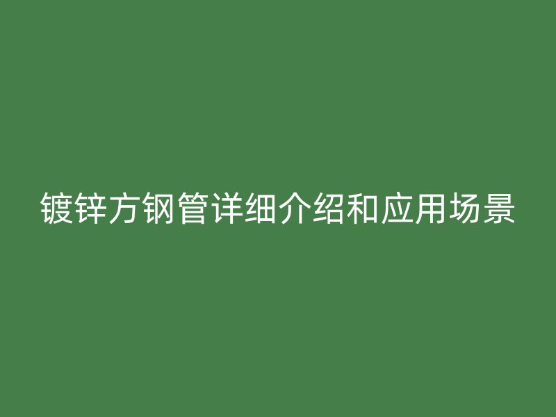 镀锌方钢管详细介绍和应用场景