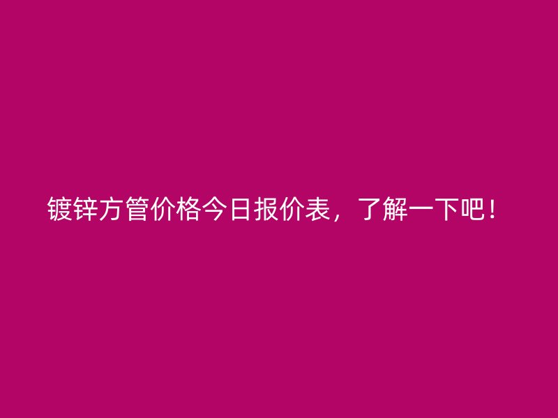 镀锌方管价格今日报价表，了解一下吧！